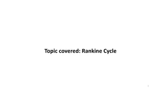 Topic covered: Rankine Cycle
1
 