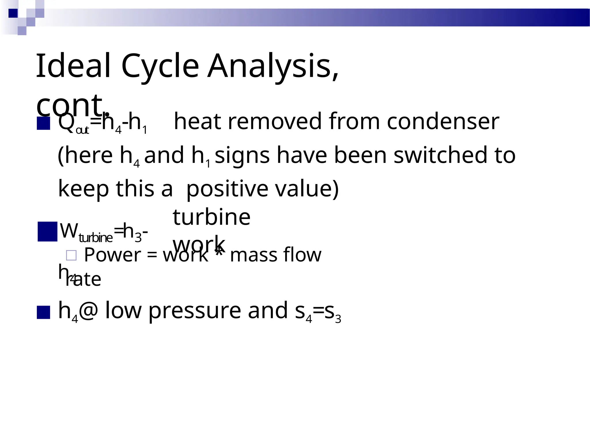 Ideal Cycle Analysis,
cont.
■ Qout=h4-h1 heat removed from condenser
(here h4 and h1 signs have been switched to
keep this a positive value)
■Wturbine=h3-
h4
turbine
work
□ Power = work * mass flow
rate
■ h4@ low pressure and s4=s3
 