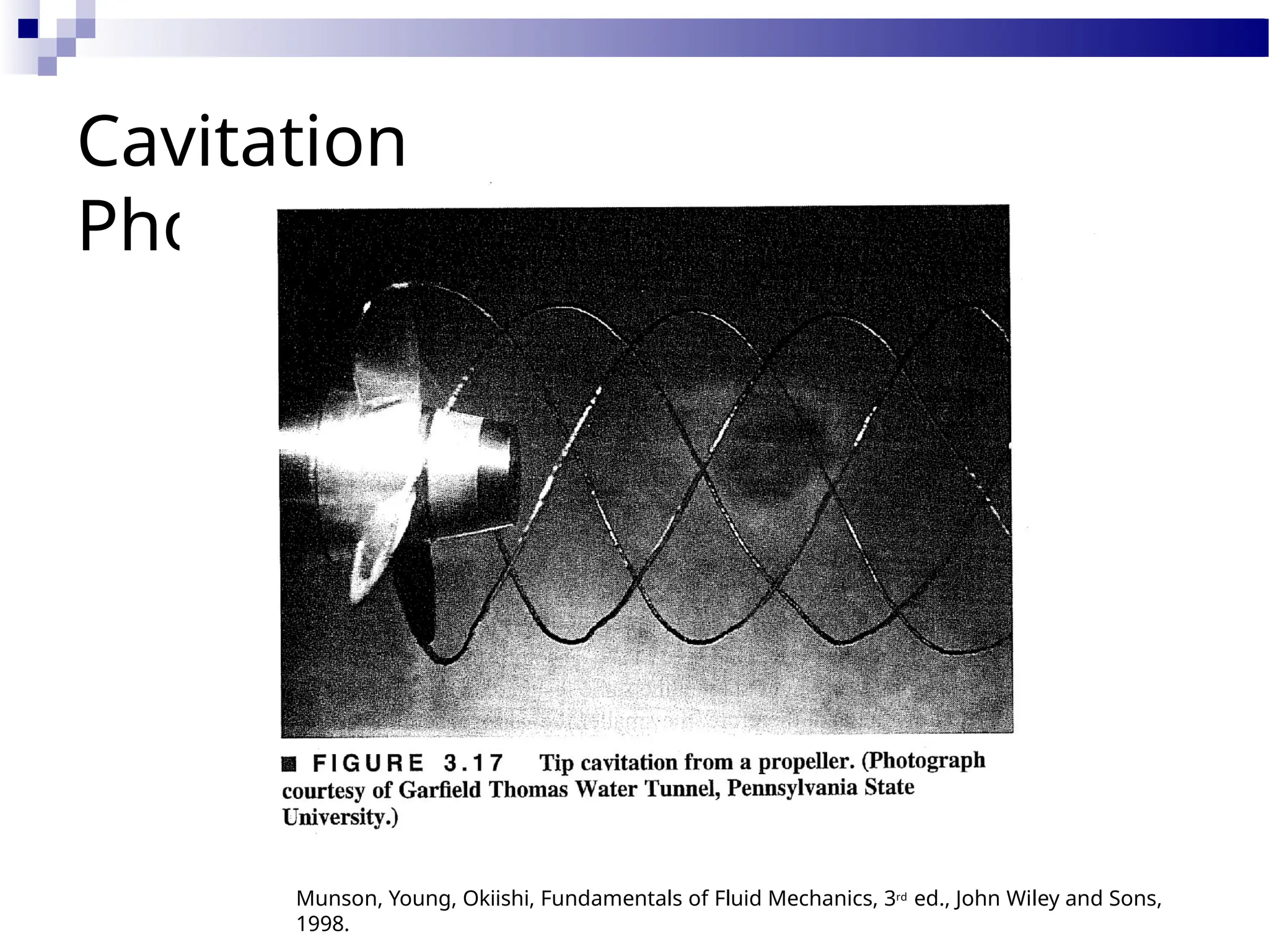 Cavitation
Photos
Munson, Young, Okiishi, Fundamentals of Fluid Mechanics, 3rd ed., John Wiley and Sons,
1998.
 