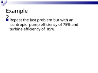 Example
2
■ Repeat the last problem but with an
isentropic pump efficiency of 75% and
turbine efficiency of 85%.
 