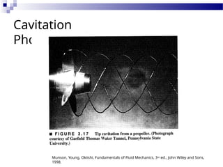 Cavitation
Photos
Munson, Young, Okiishi, Fundamentals of Fluid Mechanics, 3rd ed., John Wiley and Sons,
1998.
 