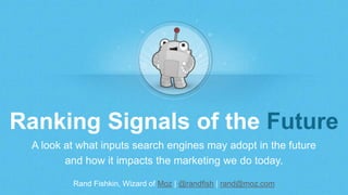 Rand Fishkin, Wizard of Moz | @randfish | rand@moz.com
Ranking Signals of the Future
A look at what inputs search engines may adopt in the future
and how it impacts the marketing we do today.
 