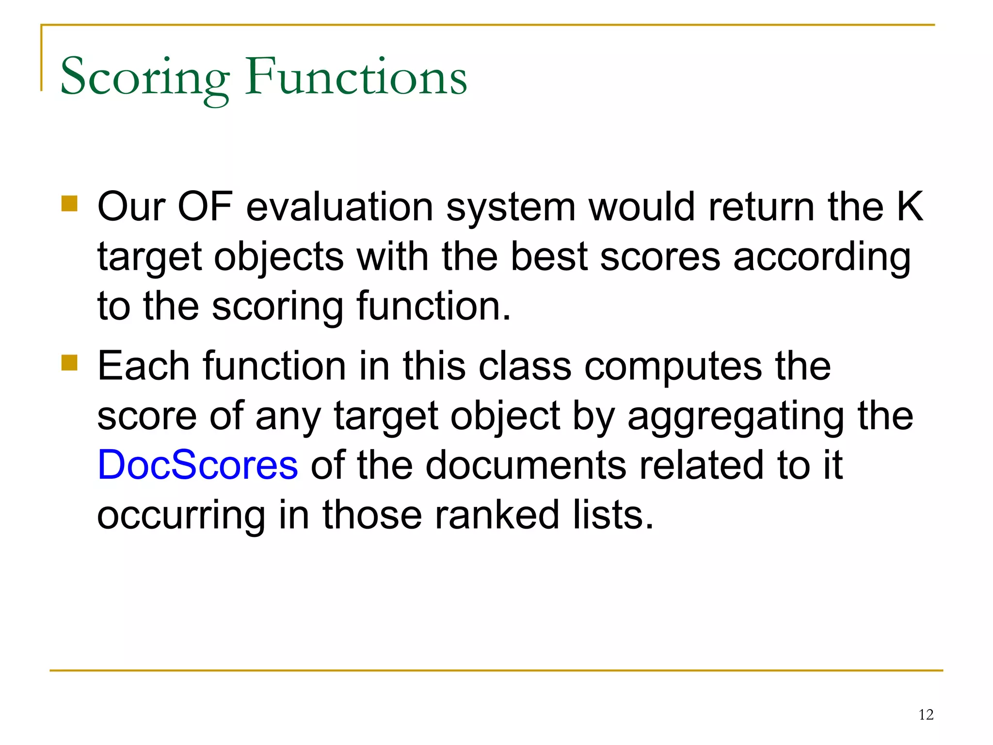 Scoring Functions Our OF evaluation system would return the K target objects with the best scores according to the scoring function. Each function in this class computes the score of any target object by aggregating the  DocScores  of the documents related to it occurring in those ranked lists. 
