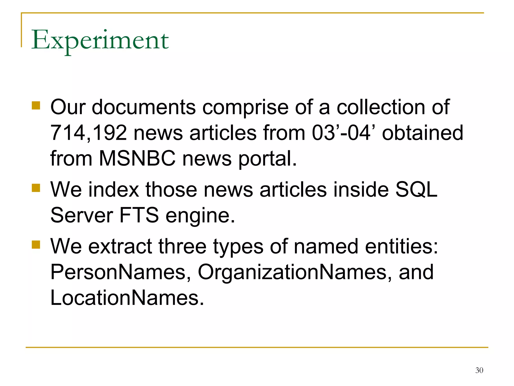 Experiment Our documents comprise of a collection of 714,192 news articles from 03’-04’ obtained from MSNBC news portal. We index those news articles inside SQL Server FTS engine. We extract three types of named entities: PersonNames, OrganizationNames, and LocationNames. 