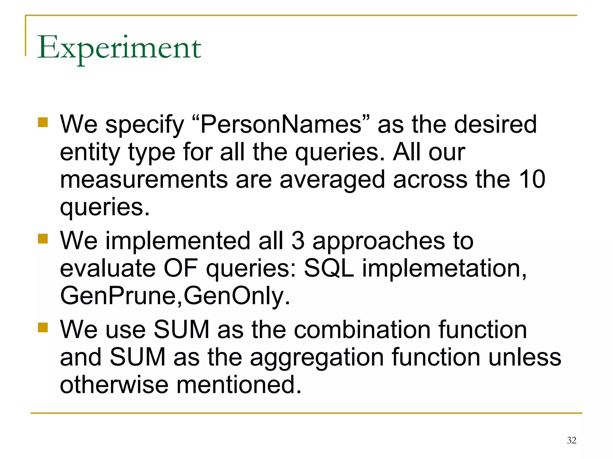 Experiment We specify “PersonNames” as the desired entity type for all the queries. All our measurements are averaged across the 10 queries. We implemented all 3 approaches to evaluate OF queries: SQL implemetation, GenPrune,GenOnly. We use SUM as the combination function and SUM as the aggregation function unless otherwise mentioned. 