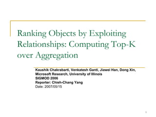 Ranking Objects by Exploiting Relationships: Computing Top-K over Aggregation Kaushik Chakrabarti, Venkatesh Ganti, Jiawei Han, Dong Xin, Microsoft Research, University of Illinois SIGMOD 2006 Reporter: Chieh-Chang Yang Date: 2007/05/15 