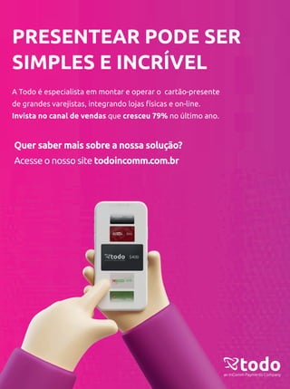 PRESENTEAR PODE SER
SIMPLES E INCRÍVEL
A Todo é especialista em montar e operar o cartão-presente
de grandes varejistas, integrando lojas físicas e on-line.
Invista no canal de vendas que cresceu 79% no último ano.
Acesse o nosso site todoincomm.com.br
Quer saber mais sobre a nossa solução?
 