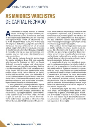 P R I N C I PA I S R E C O R T E S
132 Ranking do Varejo SBVC 2022
A
s empresas de capital fechado e controle
familiar são a regra do varejo brasileiro, es-
pecialmente quando a análise vai além das
20 maiores empresas do Ranking. As 255 varejistas
com capital fechado somam um faturamento bru-
to de R$ 449,665 bilhões, ou 50,38% do total das
300 empresas do Ranking (2,6 pontos percentuais
menos que na edição anterior). Em um processo
gradual e aparentemente irreversível, as empresas
de capital fechado vão reduzindo sua participação
de mercado, uma vez que suas concorrentes com
acesso a recursos mais fartos e baratos se tornam
mais competitivas.
Entre as dez maiores do varejo, apenas duas
têm capital fechado (o Grupo BIG, cuja aquisição
pelo Carrefour foi finalizada em 2022; e o Grupo
Boticário); entre as 20 maiores, esse número sobe
para sete (eram oito na edição passada do Ranking
e 10 há duas edições). Olhando de outra forma, en-
tre as demais 280 empresas apresentadas neste
estudo, existem 32 de capital aberto e 248 de ca-
pital fechado. Está nítido que o topo do Ranking é
formado por empresas de capital aberto, enquanto
abaixo de R$ 6 bilhões em faturamento anual pre-
dominam estruturas mais tradicionais de capital,
especialmente no setor de supermercados.
A evolução histórica do varejo brasileiro explica
essa disparidade. Varejistas com expansão geo-
gráfica limitada não costumam sentir tanta neces-
sidade de contar com um sócio capitalista ou de
pulverizar seu capital para acelerar o crescimento.
Como a estabilização econômica ainda é recente
no país e o ciclo de busca por fundos de investi-
mento e abertura de capital só se intensificou nos
últimos 10 anos, o cenário brasileiro continua domi-
ASMAIORESVAREJISTAS
DE CAPITAL FECHADO
nado (em número de empresas) por varejistas com
forte presença regional ou local, que deram nos úl-
timos anos seus primeiros passos na estrutura de
governança e na profissionalização de sua gestão.
Por isso, certamente veremos nos próximos anos
mais empresas preparadas para contar com sócios
investidores ou para abrir seu capital.
O processo de transformação de uma empresa
de capital fechado em uma de capital aberto de-
pende do estabelecimento de processos claros e
definidos de governança corporativa. Esse movi-
mento tem um imenso impacto cultural em empre-
sas familiares, tradicionalmente geridas segundo a
vontade do dono, não necessariamente com plane-
jamento estratégico de longo prazo.
A capacitação de uma nova geração de gesto-
res, formada nas principais universidades do País e
do exterior, e temperada com o conhecimento prá-
tico obtido na frente de loja, vem mudando esse ce-
nário. As novas gerações das empresas familiares
fundadoras do varejo brasileiro estão mais atentas
à necessidade de crescer de forma estruturada
para que os negócios continuem a ser relevantes.
Esse movimento aproxima o varejo de uma ges-
tão profissional e de um alinhamento às melhores
práticas mundiais, ao mesmo tempo em que exige
uma forte transformação cultural das empresas e
nas famílias empresárias.
A transformação digital do varejo nos últimos
anos tende a ter um impacto ainda maior no ama-
durecimento da gestão. Desafiadas pelas mudan-
ças do mercado, varejistas de mais visão deverão
se abrir para receber inputs de conselheiros exter-
nos, ampliando sua competitividade e acelerando
sua capacidade de inovação.
 