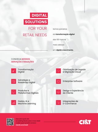 CONHEÇA NOSSOS
SERVIÇOS E SOLUÇÕES
Transformação
Digital
Somos parceiros
da transformação digital
das 100 marcas
mais valiosas
em rápido crescimento.
Descubra quais são
os building blocks para o novo retail
e saiba quem já está conosco
ciandt.com/retail
Estratégia e
Roadmap Digital
Produtos e
Plataformas Digitais
Dados, IA e
Machine Learning
Otimização de Legado
e Migração Cloud
Enterprise Software
Design e Experiência
do Cliente
Integrações de
E-Commerce
DIGITAL
SOLUTIONS
FOR YOUR
RETAIL NEEDS
 