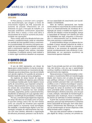 O QUARTO CICLO
2013-2019
O País passou a conviver com a progres-
siva desaceleração, que chegou a níveis de
crescimento negativo do PIB, associada ao
aumento da pressão inflacionária em um
ambiente no qual o mercado de trabalho e o
mercado imobiliário continuaram aquecidos
até 2014. Para o varejo, o novo ciclo abriu a
necessidade de se buscar aumento de produ-
tividade nas operações.
Para o varejo, após uma década de forte cres-
cimento e amadurecimento, pode-se vislumbrar
um período de mais equilíbrio entre o crescimen-
to e a produtividade. Se o terceiro ciclo gerou sen-
sação de oportunidades generalizadas e espaço
para o crescimento vigoroso, o quarto ciclo tem
desempenho desigual entre setores, mercados
e empresas. O ambiente externo mais instável e
o menor vigor econômico desafiam as empresas
em sua capacidade de crescimento com lucrati-
vidade e rentabilidade.
Além de melhora operacional, tem havido
continuidade no crescimento do comércio eletrô-
nico e no desenvolvimento de iniciativas de in-
tegração de canais e modelos de negócio omni-
channel. Em relação a novas tecnologias, avança
a capacidade de interagir com clientes por meio
da mobilidade nas lojas, enquanto a comunica-
ção e o relacionamento com os clientes se tor-
nam mais precisos e customizados.
O varejo brasileiro atingiu um patamar de ma-
turidade e possui elevado potencial de médio e
longo prazos. O cenário desafia as empresas a
continuar o seu processo de expansão, perse-
guindo simultaneamente mais eficiência e com-
petitividade em um panorama econômico de
crescimento apenas moderado.
VA R E J O - C O N C E I T O S E D E F I N I Ç Õ E S
O QUINTO CICLO
A PARTIR DE 2020
O ano de 2020 representou um divisor de
águas para o varejo brasileiro. A crise do coronaví-
rus acelerou enormemente um movimento de digi-
talização que já se desenhava, mas não era tratado
com grande urgência. Em questão de semanas, a
transformação do varejo se tornou obrigatória.
Os negócios de varejo tiveram de repensar
estratégias e modelos de negócios para enfrentar
as mudanças trazidas pelo mundo digital e novos
perfis de concorrência, que impactam comporta-
mentos, relacionamento com marcas e processos
de compra dos consumidores. Essas mudanças
afetam negócios e empresas nos mais variados
mercados, segmentos, portes e posicionamentos,
desafiando as lideranças em suas agendas estra-
tégicas e na definição de prioridades e iniciativas.
Por isso, a transformação digital dos negócios
de varejo não deve ser encarada como um proje-
to que tem começo, meio e fim. Ou nem mesmo
como um conjunto de iniciativas para expandir
canais digitais ou incorporar novas tecnologias.
Na realidade, a transformação digital é uma reo-
rientação completa do relacionamento das mar-
cas com seus clientes, alterando a organização
da estrutura, processos, pessoas e uso de tecno-
logia. É uma jornada que tem um início definido,
mas não termina, uma vez que o aprendizado
contínuo modifica a dinâmica de inovação e de-
senvolvimento dos negócios.
Nesse processo, é impossível projetar o retor-
no sobre o investimento (ROI) em transformação
digital, nem mesmo criar um plano de negócios
que justifique esforços e investimentos. As em-
presas também precisam lidar com resistências,
conflitos e com o “sistema imunológico” corpora-
tivo, refratário à inovação e às mudanças. A trans-
formação do varejo só acontece se for definida
como prioridade pelos acionistas, Conselho de
Administração e diretoria executiva, uma vez que
a visão, ambição, velocidade de transformação e
disposição para mudanças, riscos e investimen-
tos devem ser definidas no âmbito estratégico.
A partir daí, é preciso envolver e engajar as li-
deranças, para que haja alinhamento e a empresa
tenha capacidade de execução. Sem visão estra-
tégica e alinhamento das lideranças, as iniciati-
vas de transformação se tornam dispersas e têm
efeito limitado sobre o negócio.
Para que seja possível realizar a transforma-
ção digital do varejo, é preciso, em primeiro lu-
30 Ranking do Varejo SBVC 2022
 