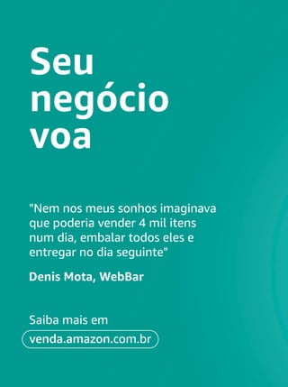 Seu
negócio
voa
Saiba mais em
venda.amazon.com.br
"Nem nos meus sonhos imaginava
que poderia vender 4 mil itens
num dia, embalar todos eles e
entregar no dia seguinte"
Denis Mota, WebBar
 