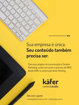 Fale com a gente
contato@kaferstudio.com.br | kaferstudio.com.br
käfer
contentstudio
Para seus projetos de comunicação e Content
Marketing, conte com quem é parceiro da SBVC
desde 2016 na construção deste Ranking.
Sua empresa é única.
Seu conteúdo também
precisa ser.
 