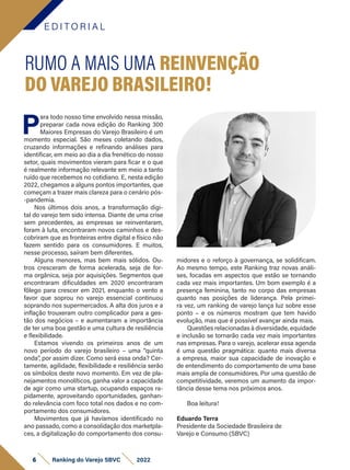 E D I T O R I A L
P
ara todo nosso time envolvido nessa missão,
preparar cada nova edição do Ranking 300
Maiores Empresas do Varejo Brasileiro é um
momento especial. São meses coletando dados,
cruzando informações e refinando análises para
identificar, em meio ao dia a dia frenético do nosso
setor, quais movimentos vieram para ficar e o que
é realmente informação relevante em meio a tanto
ruído que recebemos no cotidiano. E, nesta edição
2022, chegamos a alguns pontos importantes, que
começam a trazer mais clareza para o cenário pós-
-pandemia.
Nos últimos dois anos, a transformação digi-
tal do varejo tem sido intensa. Diante de uma crise
sem precedentes, as empresas se reinventaram,
foram à luta, encontraram novos caminhos e des-
cobriram que as fronteiras entre digital e físico não
fazem sentido para os consumidores. E muitos,
nesse processo, saíram bem diferentes.
Alguns menores, mas bem mais sólidos. Ou-
tros cresceram de forma acelerada, seja de for-
ma orgânica, seja por aquisições. Segmentos que
encontraram dificuldades em 2020 encontraram
fôlego para crescer em 2021, enquanto o vento a
favor que soprou no varejo essencial continuou
soprando nos supermercados. A alta dos juros e a
inflação trouxeram outro complicador para a ges-
tão dos negócios – e aumentaram a importância
de ter uma boa gestão e uma cultura de resiliência
e flexibilidade.
Estamos vivendo os primeiros anos de um
novo período do varejo brasileiro – uma “quinta
onda”, por assim dizer. Como será essa onda? Cer-
tamente, agilidade, flexibilidade e resiliência serão
os símbolos deste novo momento. Em vez de pla-
nejamentos monolíticos, ganha valor a capacidade
de agir como uma startup, ocupando espaços ra-
pidamente, aproveitando oportunidades, ganhan-
do relevância com foco total nos dados e no com-
portamento dos consumidores.
Movimentos que já havíamos identificado no
ano passado, como a consolidação dos marketpla-
ces, a digitalização do comportamento dos consu-
RUMO A MAIS UMA REINVENÇÃO
DO VAREJO BRASILEIRO!
midores e o reforço à governança, se solidificam.
Ao mesmo tempo, este Ranking traz novas análi-
ses, focadas em aspectos que estão se tornando
cada vez mais importantes. Um bom exemplo é a
presença feminina, tanto no corpo das empresas
quanto nas posições de liderança. Pela primei-
ra vez, um ranking de varejo lança luz sobre esse
ponto – e os números mostram que tem havido
evolução, mas que é possível avançar ainda mais.
Questões relacionadas à diversidade, equidade
e inclusão se tornarão cada vez mais importantes
nas empresas. Para o varejo, acelerar essa agenda
é uma questão pragmática: quanto mais diversa
a empresa, maior sua capacidade de inovação e
de entendimento do comportamento de uma base
mais ampla de consumidores. Por uma questão de
competitividade, veremos um aumento da impor-
tância desse tema nos próximos anos.
Boa leitura!
Eduardo Terra
Presidente da Sociedade Brasileira de
Varejo e Consumo (SBVC)
6 Ranking do Varejo SBVC 2022
 