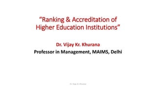 “Ranking & Accreditation of
Higher Education Institutions”
Dr. Vijay Kr. Khurana
Professor in Management, MAIMS, Delhi
Dr. Vijay. Kr. Khurana
 