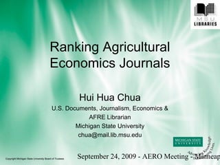Ranking Agricultural 
September 24, 2009 - AERO Meeting - Minneapolis, Economics Journals 
Hui Hua Chua 
U.S. Documents, Journalism, Economics & 
AFRE Librarian 
Michigan State University 
chua@mail.lib.msu.edu 
 
