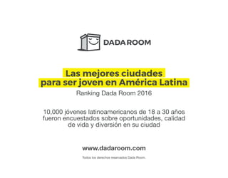 Las mejores ciudades
para ser joven en América Latina
10,000 jóvenes latinoamericanos de 18 a 30 años
fueron encuestados sobre oportunidades, calidad
de vida y diversión en su ciudad
Ranking Dada Room 2016
www.dadaroom.com
Todos los derechos reservados Dada Room.
 