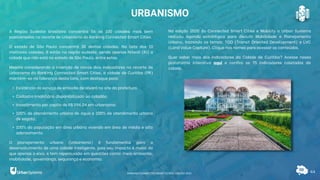 44
URBANISMO
A Região Sudeste brasileira concentra 56 as 100 cidades mais bem
posicionadas no recorte de Urbanismo do Ranking Connected Smart Cities.
O estado de São Paulo concentra 38 destas cidades. Na lista das 10
melhores cidades, 8 estão na região sudeste, sendo apenas Niterói (RJ) a
cidade que não está no estado de São Paulo, entre estas.
Mesmo considerando a inserção de novos dois indicadores no recorte de
Urbanismo do Ranking Connected Smart Cities, a cidade de Curitiba (PR)
mantém-se na liderança desta lista, com destaque para:
• Existência do serviço de emissão de alvará no site da prefeitura.
• Cadastro Imobiliário disponibilizado ao cidadão.
• Investimento per capita de R$ 594,04 em urbanismo.
• 100% de atendimento urbano de água e 100% de atendimento urbano
de esgoto.
• 100% da população em área urbana vivendo em área de médio e alto
adensamento.
O planejamento urbano (Urbanismo) é fundamental para o
desenvolvimento de uma cidade inteligente, pois seu impacto é maior do
que apenas o eixo, e tem repercussão em questões como: meio ambiente,
mobilidade, governança, segurança e economia.
Na edição 2020 do Connected Smart Cities e Mobility a Urban Systems
realizou agenda estratégica para discutir Mobilidade e Planejamento
Urbano, trazendo os temas: TOD (Transit Oriented Development) e LVC
(Land Value Capture). Clique nos nomes para acessar os conteúdos.
Quer saber mais dos indicadores da Cidade de Curitiba? Acesse nossa
plataforma interativa aqui e confira os 75 indicadores coletados da
cidade.
RANKING CONNECTED SMART CITIES | EDIÇÃO 2021
 