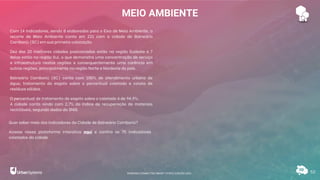 Quer saber mais dos indicadores da Cidade de Balneário Camboriú?
Acesse nossa plataforma interativa aqui e confira os 75 indicadores
coletados da cidade
MEIO AMBIENTE
52
Com 14 indicadores, sendo 8 elaborados para o Eixo de Meio Ambiente, o
recorte de Meio Ambiente conta em 221 com a cidade de Balneário
Camboriú (SC) em sua primeira colocação.
Dez das 20 melhores cidades posicionadas estão na região Sudeste e 7
delas estão na região Sul, o que demonstra uma concentração de serviço
e infraestrutura nestas regiões e consequentemente uma carência em
outras regiões, principalmente na região Norte e Nordeste do país.
Balneário Camboriú (SC) conta com 100% de atendimento urbano de
água, tratamento do esgoto sobre o percentual coletado e coleta de
resíduos sólidos.
O percentual de tratamento de esgoto sobre o coletado é de 94,9%.
A cidade conta ainda com 2,7% do índice de recuperação de materiais
recicláveis, segundo dados da SNIS.
RANKING CONNECTED SMART CITIES | EDIÇÃO 2021
 