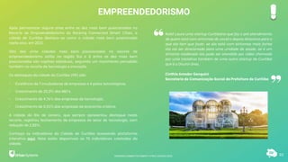 Robô Laura uma startup Curitibana que faz o pré atendimento
de quem está com sintomas de covid e depois direciona para o
que ela tem que fazer, se ela está com sintomas mais fortes
ela vai ser direcionada para uma unidade de saúde, se é um
sintoma moderado ela pode ser atendido por vídeo chamada
por uma iniciativa também de uma outra startup de Curitiba
que é o Doutor área.
Cinthia Amador Genguini
Secretaria de Comunicação Social da Prefeitura de Curitiba
EMPREENDEDORISMO
82
Após permanecer alguns anos entre as dez mais bem posicionadas no
Recorte de Empreendedorismo do Ranking Connected Smart Cities, a
cidade de Curitiba destaca-se como a cidade mais bem posicionada
neste eixo, em 2021.
Oito das vinte cidades mais bem posicionadas no recorte de
empreendedorismo estão na região Sul e 8 entre as dez mais bem
posicionadas são capitais estaduais, seguindo um movimento percebido
também no recorte de tecnologia e inovação.
Os destaques da cidade do Curitiba (PR) são:
• Existência de 7 incubadoras de empresas e 4 polos tecnológicos.
• Crescimento de 25,0% das MEI’s.
• Crescimento de 4,76% das empresas de tecnologia.
• Crescimento de 0,51% das empresas de economia criativa.
A cidade do Rio de Janeiro, que sempre apresentou destaque neste
recorte, registrou fechamento de empresas do setor de tecnologia, com
redução de 2,85%.
Conheça os indicadores da Cidade de Curitiba acessando plataforma
interativa aqui. Nela estão disponíveis os 75 indicadores coletados da
cidade.
RANKING CONNECTED SMART CITIES | EDIÇÃO 2021
 