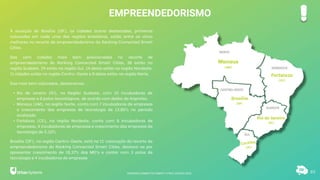 EMPREENDEDORISMO
83
À exceção de Brasília (DF), as cidades acima destacadas, primeiras
colocadas em cada uma das regiões brasileiras, estão entre as cinco
melhores no recorte de empreendedorismo do Ranking Connected Smart
Cities.
Das cem cidades mais bem posicionadas no recorte de
empreendedorismo do Ranking Connected Smart Cities, 38 estão na
região Sudeste, 29 estão na região Sul, 14 desta estão na região Nordeste,
11 cidades estão na região Centro-Oeste e 8 delas estão na região Norte.
Das mais bem colocadas, destacamos:
• Rio de Janeiro (RJ), na Região Sudeste, com 15 incubadoras de
empresas e 8 polos tecnológicos, de acordo com dados da Anprotec.
• Manaus (AM), na região Norte, conta com 7 incubadoras de empresas
e crescimento das empresas de tecnologia de 13,85% no período
analisado.
• Fortaleza (CE), na região Nordeste, conta com 8 Incubadoras de
empresas, 4 incubadoras de empresas e crescimento das empresas de
tecnologia de 5,32%.
Brasília (DF), na região Centro-Oeste, está na 11ª colocação do recorte de
empreendedorismo do Ranking Connected Smart Cities, destaca-se por
apresentar crescimento de 18,37% das MEI’s e contar com 3 polos de
tecnologia e 4 incubadoras de empresas
Manaus
(AM)
Fortaleza
(CE)
Brasília
(DF)
Rio de Janeiro
(RJ)
RANKING CONNECTED SMART CITIES | EDIÇÃO 2021
 