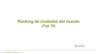 autoritas consulting, s.a.
Ranking de ciudades del mundo
(Top 10)
Dic-2014
 