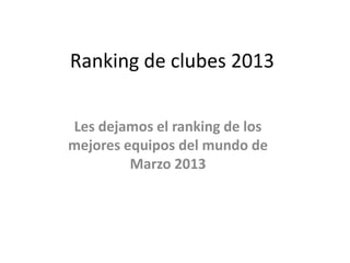 Ranking de clubes 2013
Les dejamos el ranking de los
mejores equipos del mundo de
Marzo 2013
 