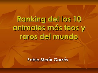 Ranking del los 10Ranking del los 10
animales más feos yanimales más feos y
raros del mundoraros del mundo
Pablo Merín GarzásPablo Merín Garzás
 