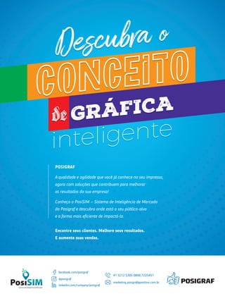 POSIGRAF
A qualidade e agilidade que você já conhece no seu impresso,
agora com soluções que contribuem para melhorar
os resultados da sua empresa!
Conheça o PosiSIM – Sistema de Inteligência de Mercado
da Posigraf e descubra onde está o seu público-alvo
e a forma mais eﬁciente de impactá-lo.
Encontre seus clientes. Melhore seus resultados.
E aumente suas vendas.
41 3212.5305 0800.7225451
marketing.posigraf@positivo.com.br
facebook.com/posigraf
linkedin.com/company/posigraf
@posigraf
 
