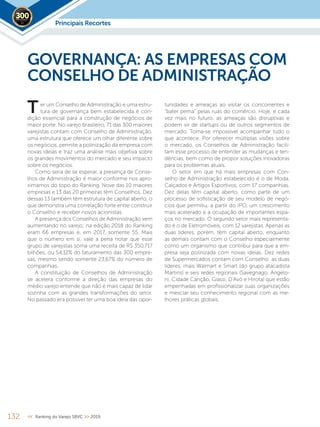 132 << Ranking do Varejo SBVC >> 2019
er um Conselho de Administração e uma estru-
tura de governança bem estabelecida é con-
dição essencial para a construção de negócios de
maior porte. No varejo brasileiro, 71 das 300 maiores
varejistas contam com Conselho de Administração,
uma estrutura que oferece um olhar diferente sobre
os negócios, permite a polinização da empresa com
novas ideias e traz uma análise mais objetiva sobre
os grandes movimentos do mercado e seu impacto
sobre os negócios.
Como seria de se esperar, a presença de Conse-
lhos de Administração é maior conforme nos apro-
ximamos do topo do Ranking. Nove das 10 maiores
empresas e 13 das 20 primeiras têm Conselhos. Dez
dessas 13 também têm estrutura de capital aberto, o
que demonstra uma correlação forte entre construir
o Conselho e receber novos acionistas.
A presença dos Conselhos de Administração vem
aumentando no varejo: na edição 2018 do Ranking
eram 66 empresas e, em 2017, somente 55. Mais
que o número em si, vale a pena notar que esse
grupo de varejistas soma uma receita de R$ 350,717
bilhões, ou 54,12% do faturamento das 300 empre-
sas, mesmo sendo somente 23,67% do número de
companhias.
A constituição de Conselhos de Administração
se acelera conforme a direção das empresas do
médio varejo entende que não é mais capaz de lidar
sozinha com as grandes transformações do setor.
No passado era possível ter uma boa ideia das opor-
GOVERNANÇA: AS EMPRESAS COM
CONSELHO DE ADMINISTRAÇÃO
tunidades e ameaças ao visitar os concorrentes e
“bater perna” pelas ruas do comércio. Hoje, e cada
vez mais no futuro, as ameaças são disruptivas e
podem vir de startups ou de outros segmentos de
mercado. Torna-se impossível acompanhar tudo o
que acontece. Por oferecer múltiplas visões sobre
o mercado, os Conselhos de Administração facili-
tam esse processo de entender as mudanças e ten-
dências, bem como de propor soluções inovadoras
para os problemas atuais.
O setor em que há mais empresas com Con-
selho de Administração estabelecido é o de Moda,
Calçados e Artigos Esportivos, com 17 companhias.
Dez delas têm capital aberto, como parte de um
processo de sofisticação de seu modelo de negó-
cios que permitiu, a partir do IPO, um crescimento
mais acelerado e a ocupação de importantes espa-
ços no mercado. O segundo setor mais representa-
do é o de Eletromóveis, com 12 varejistas. Apenas as
duas líderes, porém, têm capital aberto, enquanto
as demais contam com o Conselho especialmente
como um organismo que contribui para que a em-
presa seja polinizada com novas ideias. Dez redes
de Supermercados contam com Conselho: as duas
líderes, mais Walmart e Smart (do grupo atacadista
Martins) e seis redes regionais (Savegnago, Angelo-
ni, Cidade Canção, Giassi, D’Avó e Hirota) que estão
empenhadas em profissionalizar suas organizações
e mesclar seu conhecimento regional com as me-
lhores práticas globais.
T
Principais Recortes2019
 