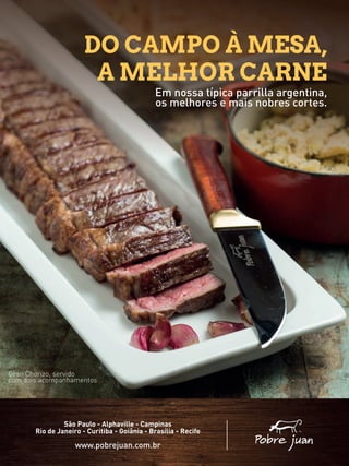DO CAMPO À MESA,
A MELHOR CARNE
www.pobrejuan.com.br
São Paulo - Alphaville - Campinas
Rio de Janeiro - Curitiba - Goiânia - Brasília - Recife
Gran Chorizo, servido
com dois acompanhamentos
Em nossa típica parrilla argentina,
os melhores e mais nobres cortes.
 
