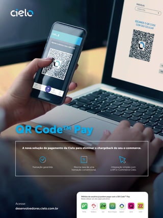 Transação garantida. Mesma taxa de uma
transação convencional.
Integração simples com
a API e-Commerce Cielo.
QR CodeTM
Pay
desenvolvedores.cielo.com.br
Acesse:
nextPicPay Agibank banQi UZZOBradesco Banco Original banQi UZZO
Milhões de usuários já podem pagar com o QR CodeTM
Pay.
Basta utilizar um dos apps parceiros:
A nova solução de pagamento da Cielo para eliminar o chargeback do seu e-commerce.
 