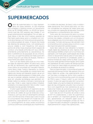 86 << Ranking do Varejo SBVC >> 2019
setor de supermercados é o mais represen-
tativo do varejo brasileiro: as 136 empresas
que compõem o Ranking somam um faturamento
bruto de R$ 324,881 bilhões, ou 50,13% do fatura-
mento total das 300 varejistas aqui listadas. É um
grupo extremamente heterogêneo. Por um lado, as
duas líderes e três das cinco maiores varejistas do
País fazem parte desse setor e compõem um con-
junto de empresas com forte estrutura de governan-
ça e práticas globais de varejo. O oposto da moeda
são dezenas de varejistas locais, com presença em
poucas cidades e, com frequência, com poucos
pontos de venda. Essas empresas foram capazes de
construir uma relação profunda com seus clientes,
entendendo profundamente as características, há-
bitos e preferências da população de seu entorno.
Com isso, os supermercadistas de médio porte têm
imensa força em suas áreas de atuação, inibindo o
crescimento dos líderes nacionais.
Esse é um dos fatores pelos quais as cinco maio-
res redes do segmento detêm, há vários anos, cerca
de 45% do faturamento dos supermercados, índice
muito inferior ao encontrado em mercados maduros,
como Reino Unido, França e Alemanha, ou mesmo
no vizinho Chile. Essa questão do conhecimento dos
hábitos dos clientes vem deixando, porém, de ser um
diferencial das redes de pequeno e médio porte, uma
vez que os grandes varejistas investiram nos últimos
anos em soluções tecnológicas que permitem en-
tender melhor os clientes e otimizar o sortimento de
suas lojas. Onde o varejo regional ainda é imbatível,
entretanto, é no relacionamento “olho no olho”, muito
valorizado fora das grandes metrópoles.
O setor supermercadista é um segmento de alto
volume e baixas margens de operação, que depen-
de menos do crédito do que da renda dos consu-
midores e, com isso, tem um desempenho alinhado
com o do PIB nacional. Embora seja o setor no qual
os consumidores mais relutam em mudar de com-
portamento, especialmente em momentos de cri-
se, o prolongamento do atual cenário econômico
continua a estimular a aceleração dos investimentos
SUPERMERCADOS
no modelo de atacarejo, de baixo custo e simplici-
dade operacional. Nos últimos dois anos, um volu-
me considerável de varejistas de médio porte pas-
sou a investir em operações de atacarejo, buscando
acompanhar o comportamento dos clientes.
Outro vetor de crescimento do setor é a conve-
niência: lojas de menor porte, em localizações mais
centrais nas cidades, contando com um mix de pro-
dutos adaptado aos micromercados onde estão po-
sicionadas. Formatos de loja que não atendem nem
à conveniência nem ao baixo preço (como é o caso
dos hipermercados) têm perdido espaço.
Outro fator cada vez mais relevante é a transfor-
mação digital das empresas do setor. Apenas 27 das
136 empresas (19,85%) contam com e-Commerce em
operação e, de modo geral, a participação das vendas
online no faturamento total do setor é muito baixa. O
e-Commerce de alimentos é considerado, porém, a
próxima fronteira do varejo online no Brasil: os próxi-
mos anos verão grandes transformações, tanto a partir
dos operadores do setor, quanto de startups que pas-
sam a atuar em várias etapas do processo de consu-
mo, da seleção de produtos ao delivery.
Para os supermercados, o omnichannel pode ser
explorado de diversas formas. Não apenas como um
braço digital de vendas, mas especialmente como
um hub para a entrega de última milha (usando a
loja física como local de picking a partir do estoque
do PDV) e para o “clique e retire” ou por meio de
lockers. O setor de supermercados têm na transfor-
mação digital uma oportunidade de revitalizar o es-
paço de loja, entregando soluções mais convenien-
tes e com experiências mais satisfatórias do que o
tradicional modelo de autosserviço que vem sendo
usado desde a fundação da rede Peg-Pag em 1954.
Com mais de 12,5 mil pontos de venda e cerca
de 677 mil colaboradores, o setor de supermerca-
dos é também um importante gerador de empre-
gos, apresentando um relevante papel social. O
varejo é o principal empregador privado do País e
os supermercados encabeçam a geração de vagas,
especialmente em cargos mais operacionais.
O
Classiﬁcação por Segmento2019
 