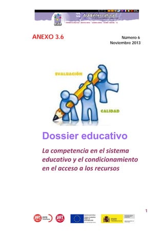 1
ANEXO 3.6 Número 6
Noviembre 2013
Dossier educativo
La competencia en el sistema 
educativo y el condicionamiento 
en el acceso a los recursos  
 
 