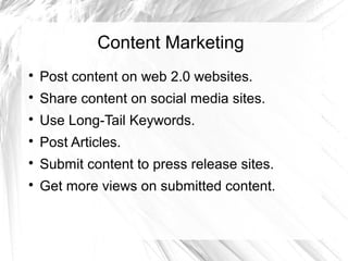 Content Marketing
Post content on web 2.0 websites.
Share content on social media sites.
Use Long-Tail Keywords.
Post Articles.
Submit content to press release sites.
Get more views on submitted content.
