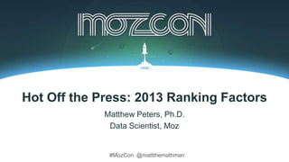 #MozCon @mattthemathman
Hot Off the Press: 2013 Ranking Factors
Matthew Peters, Ph.D.
Data Scientist, Moz
 