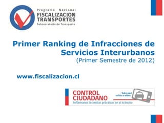 Primer Ranking de Infracciones de
           Servicios Interurbanos
                  (Primer Semestre de 2012)

www.fiscalizacion.cl
 