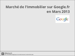Marché de l’Immobilier sur Google.fr
                         en Mars 2013




99Market.fr
Suivi de visibilité Google pour les retail network / recherche locale
 