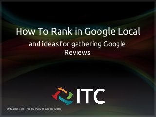 How To Rank in Google Local
and ideas for gathering Google
Reviews
#MastersMktg - follow this webinar on twitter!
 