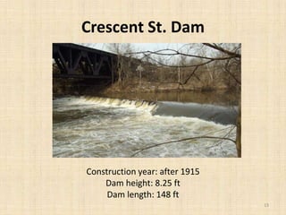 Crescent St. Dam
Construction year: after 1915
Dam height: 8.25 ft
Dam length: 148 ft
13
 