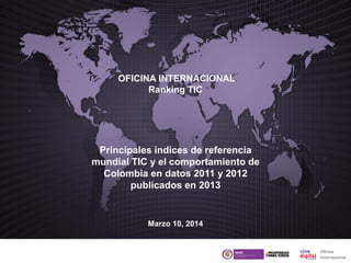 OFICINA INTERNACIONAL
Ranking TIC
Principales índices de referencia
mundial TIC y el comportamiento de
Colombia en datos 2011 y 2012
publicados en 2013
Marzo 10, 2014
 