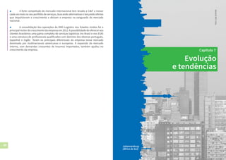 40 41Dubai
(Emirados Árabes)
Evolução
e tendências
Capítulo 7
Johannesburg
(África do Sul)
Foto:LukeSchmidt
▲	 A forte competição do mercado internacional tem levado a Ci&T a inovar
cada vez mais no seu portfólio de serviços, buscando alternativas e lançando ofertas
que impulsionam o crescimento e deixam a empresa na vanguarda do mercado
nacional.
▲	 A consolidação das operações da DMS Logistics nos Estados Unidos foi o
principal motor de crescimento da empresa em 2012. A possibilidade de oferecer aos
clientes brasileiros uma gama completa de serviços logísticos (no Brasil e nos EUA)
e uma estrutura de profissionais qualificados com domínio dos idiomas português,
espanhol e inglês foram os principais diferenciais da empresa nesse mercado
dominado por multinacionais americanas e europeias. A expansão do mercado
interno, com demandas crescentes de insumos importados, também ajudou no
crescimento da empresa.
 