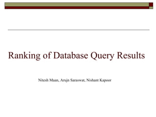 Ranking of Database Query Results Nitesh Maan, Arujn Saraswat, Nishant Kapoor 