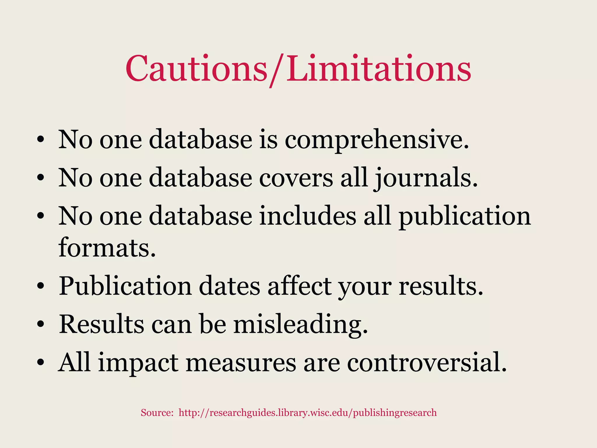 Cautions/Limitations
• No one database is comprehensive.
• No one database covers all journals.
• No one database includes all publication
formats.
• Publication dates affect your results.
• Results can be misleading.
• All impact measures are controversial.
Source: http://researchguides.library.wisc.edu/publishingresearch
 