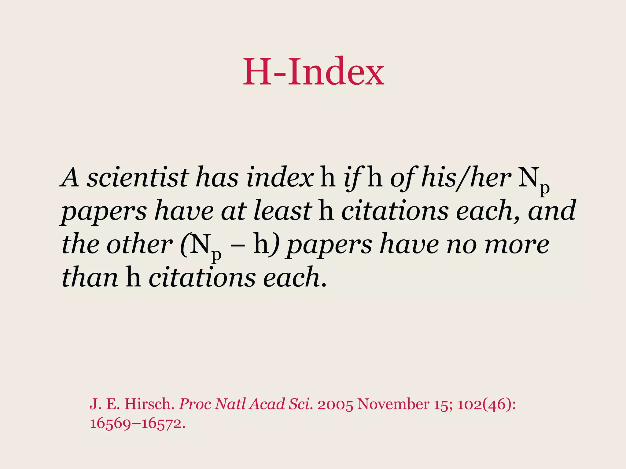 H-Index
A scientist has index h if h of his/her Np
papers have at least h citations each, and
the other (Np − h) papers have no more
than h citations each.
J. E. Hirsch. Proc Natl Acad Sci. 2005 November 15; 102(46):
16569–16572.
 