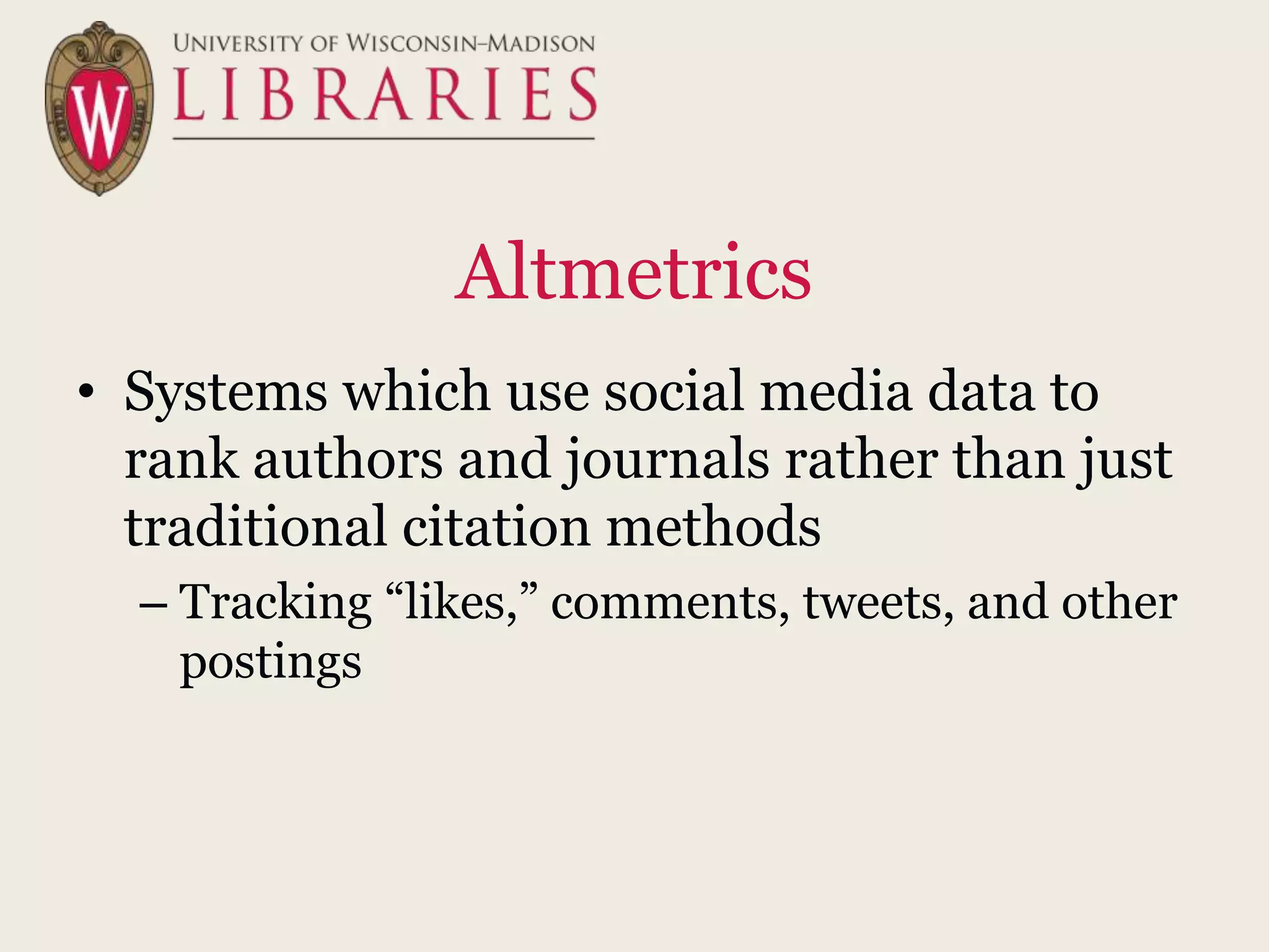 Altmetrics
• Systems which use social media data to
rank authors and journals rather than just
traditional citation methods
– Tracking “likes,” comments, tweets, and other
postings
 