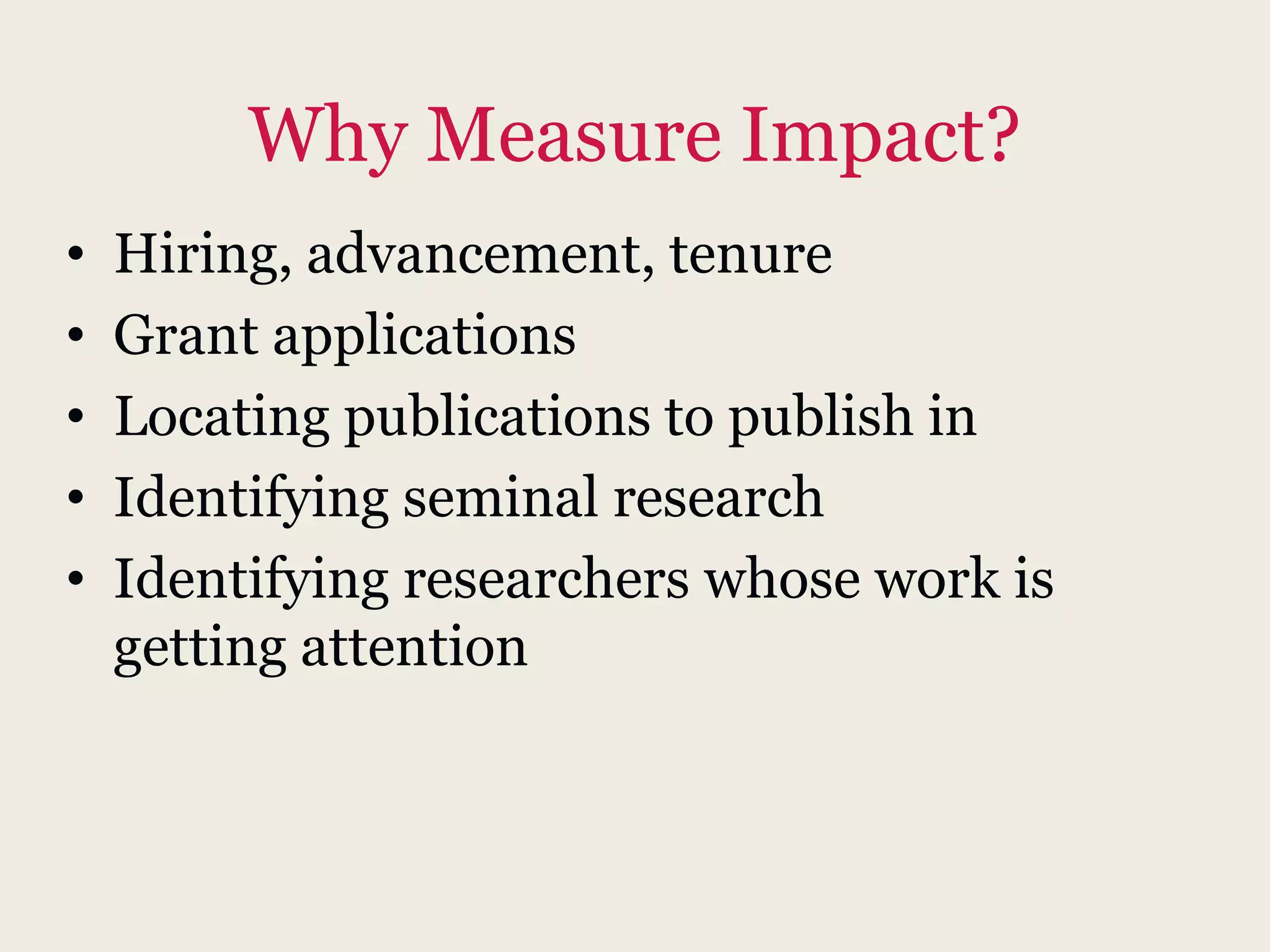 Why Measure Impact?
• Hiring, advancement, tenure
• Grant applications
• Locating publications to publish in
• Identifying seminal research
• Identifying researchers whose work is
getting attention
 
