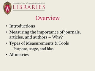 Overview
• Introductions
• Measuring the importance of journals,
  articles, and authors – Why?
• Types of Measurements & Tools
  – Purpose, usage, and bias
• Altmetrics
 