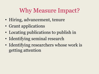Why Measure Impact?
•   Hiring, advancement, tenure
•   Grant applications
•   Locating publications to publish in
•   Identifying seminal research
•   Identifying researchers whose work is
    getting attention
 