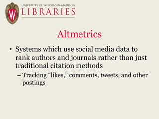 Altmetrics
• Systems which use social media data to
  rank authors and journals rather than just
  traditional citation methods
  – Tracking “likes,” comments, tweets, and other
    postings
 