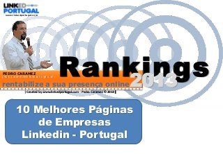 www.linkedportugal.com

PEDRO CARAMEZ

pedro.caramez@linkedportugal.com

Rankings
2013

rentabilize a sua presença online
| Created by www.linkedportugal.com - Pedro Caramez © 2013 |

10 Melhores Páginas
de Empresas
Linkedin - Portugal

 